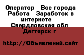 Оператор - Все города Работа » Заработок в интернете   . Свердловская обл.,Дегтярск г.